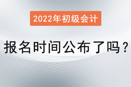 初級會計考試報名時間2022年公布了嗎？