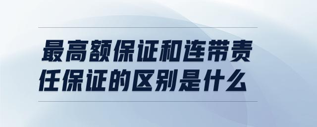 最高額保證和連帶責任保證的區(qū)別是什么