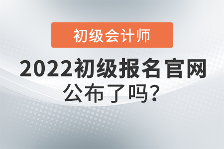 2022年初級會計證報名官網(wǎng)公布了嗎？什么時候開始報名？