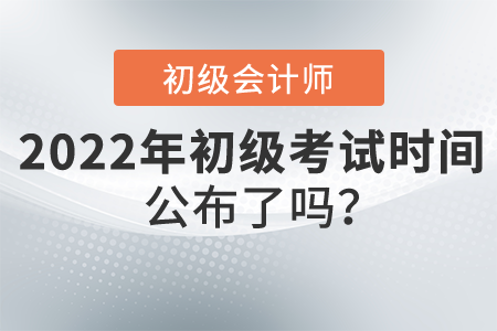 2022年初級(jí)會(huì)計(jì)職稱考試時(shí)間公布了嗎？