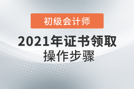 初級會計師證怎么領取？具體操作步驟是什么？