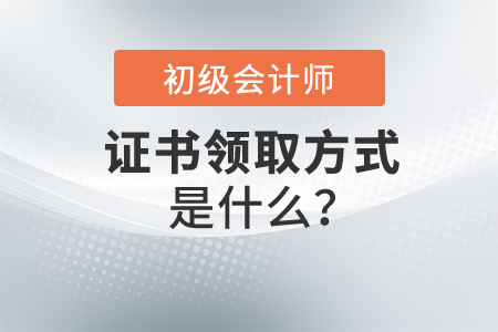 初級會計證書領(lǐng)取方式是什么？怎么操作？