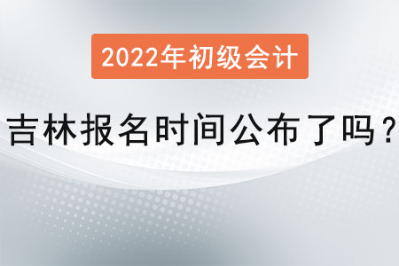 吉林初級(jí)會(huì)計(jì)師考試的報(bào)名時(shí)間公布了嗎？