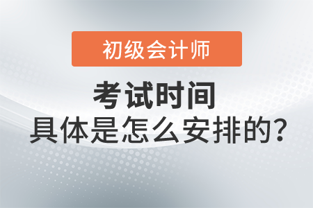 2022年初級會計考試時間具體是怎么安排的？