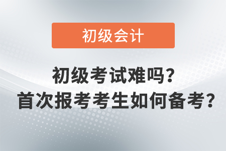 初級會計職稱考試難嗎？ 首次報考考生如何備考？