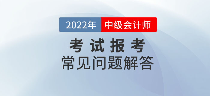 2022年中級會計(jì)師考試報(bào)考常見問題解答！報(bào)考政策速了解！