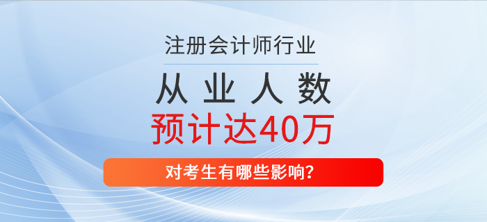 2025年注冊會計師從業(yè)人數(shù)預計達到40萬，對考生有哪些影響？