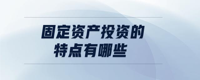 固定資產(chǎn)投資的特點(diǎn)有哪些