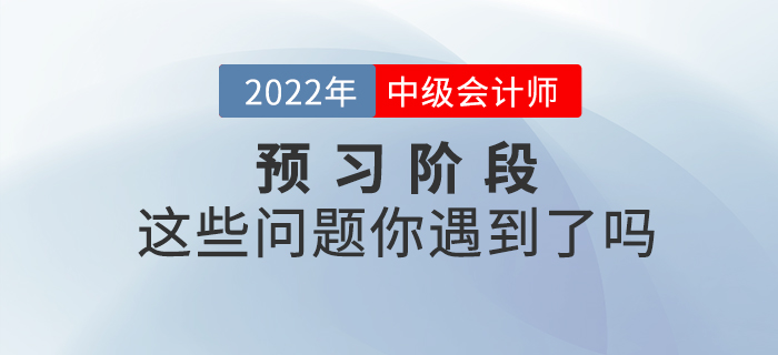 2022年中級(jí)會(huì)計(jì)預(yù)習(xí)階段已開始，你是不是也遇到了這些問題