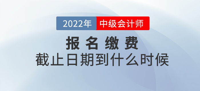 2022年中級會計師考試報名繳費截止到什么時候？