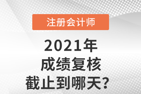 2021年注會(huì)成績(jī)復(fù)核截止到哪天？