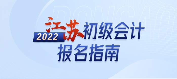 2022年江蘇初級(jí)會(huì)計(jì)師報(bào)名內(nèi)容全解，不知道的快來(lái)看