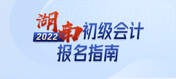 2022年湖南初級(jí)會(huì)計(jì)報(bào)名全攻略，分分鐘掌握完整考情
