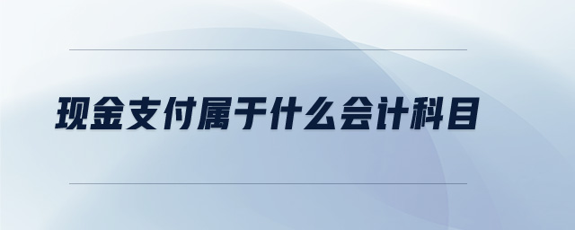現(xiàn)金支付屬于什么會(huì)計(jì)科目