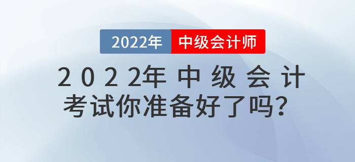 2022年中級(jí)會(huì)計(jì)考試你準(zhǔn)備好了嗎？