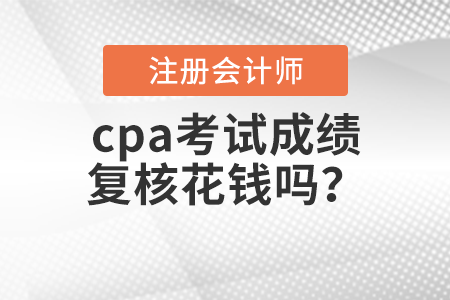 cpa考試成績(jī)復(fù)核花錢嗎？