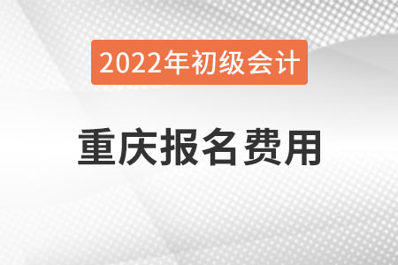 重慶2022年初級會計報名費(fèi)用已公布