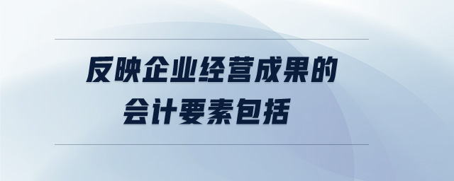反映企業(yè)經(jīng)營成果的會(huì)計(jì)要素包括