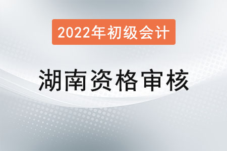 湖南2022年初級(jí)會(huì)計(jì)職稱報(bào)名資格審核方式