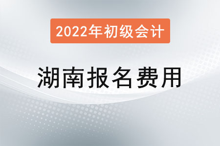 湖南2022年初級(jí)會(huì)計(jì)考試報(bào)名費(fèi)用已確定