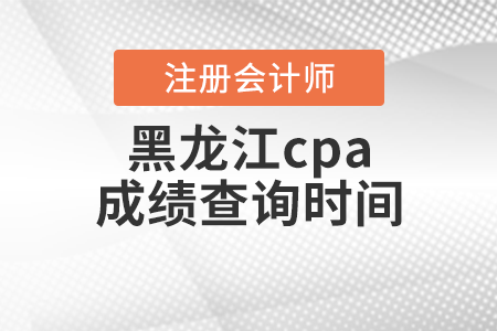 黑龍江cpa成績(jī)查詢時(shí)間