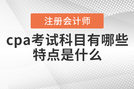 cpa考試科目有哪些？特點(diǎn)是什么？