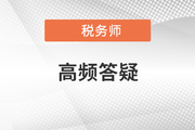 2021年稅務(wù)師五科目高頻答疑匯總，考前必看！