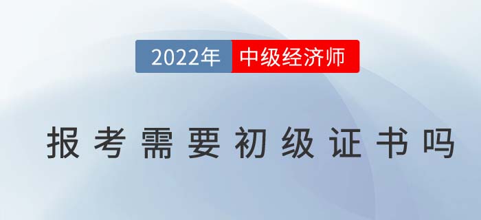 2022年報考中級經(jīng)濟(jì)師需要有初級經(jīng)濟(jì)師證書嗎