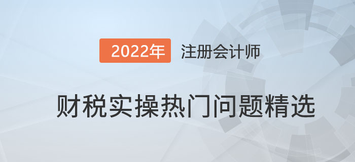 財(cái)稅實(shí)操熱門問題精選?。ǖ?期）