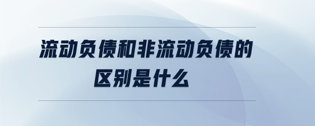 流動負(fù)債和非流動負(fù)債的區(qū)別是什么