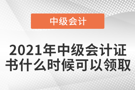 2021年中級(jí)會(huì)計(jì)證書(shū)什么時(shí)候可以領(lǐng)取