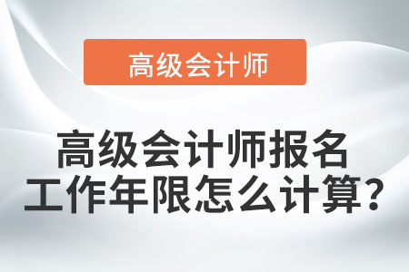 高級會計師報名工作年限怎么計算？