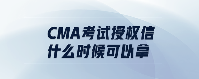 cma考試授權(quán)信什么時候可以拿