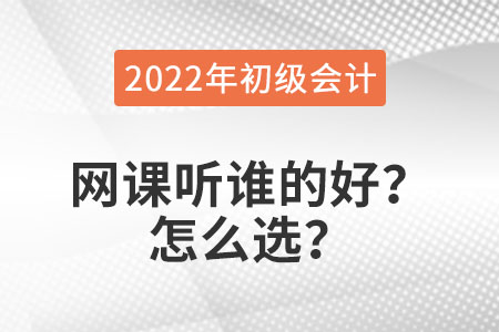 2022年初級(jí)會(huì)計(jì)職稱網(wǎng)課聽誰的好？怎么選？