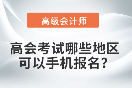2022年高級(jí)會(huì)計(jì)職稱考試哪些地區(qū)可以手機(jī)報(bào)名？