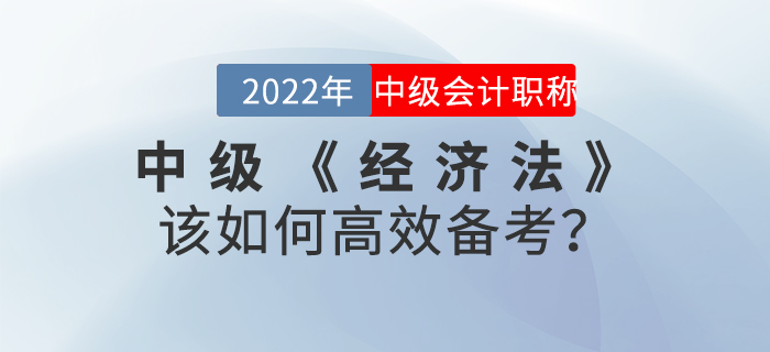 2022年中級(jí)會(huì)計(jì)《經(jīng)濟(jì)法》該如何高效備考？