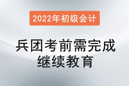 兵團(tuán)2022年初級(jí)會(huì)計(jì)考前需完成會(huì)計(jì)繼續(xù)教育