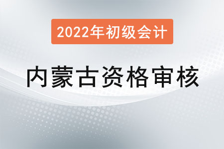 內(nèi)蒙古2022年初級(jí)會(huì)計(jì)報(bào)名資格審核方式：考后現(xiàn)場(chǎng)審核
