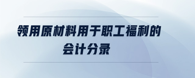 領(lǐng)用原材料用于職工福利的會計分錄