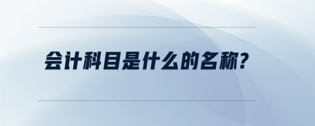 會(huì)計(jì)科目是什么的名稱(chēng)?
