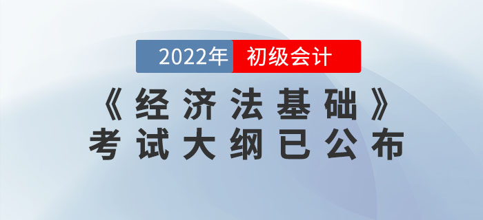 2022年初級會計職稱《經(jīng)濟(jì)法基礎(chǔ)》考試大綱
