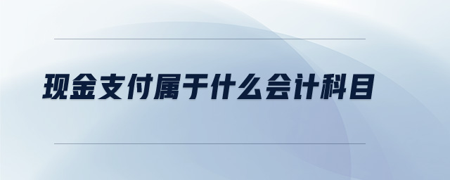 現(xiàn)金支付屬于什么會(huì)計(jì)科目