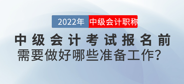 2022年中級會計考試報名前需要做好哪些準備工作？