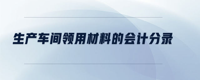生產(chǎn)車間領(lǐng)用材料的會(huì)計(jì)分錄