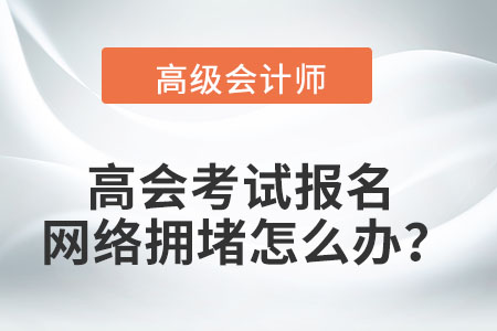 高級會計(jì)師考試報(bào)名時(shí)遇到網(wǎng)絡(luò)擁堵怎么辦？