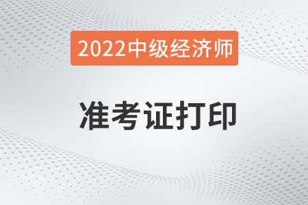 2022年中級(jí)經(jīng)濟(jì)師準(zhǔn)考證打印時(shí)間是哪天