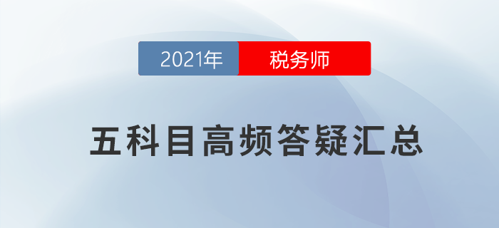 2021年稅務(wù)師五科目高頻答疑匯總，考前必看！