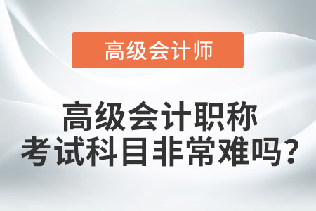 高級(jí)會(huì)計(jì)職稱考試科目非常難嗎？