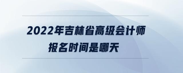 2022年吉林省高級(jí)會(huì)計(jì)師報(bào)名時(shí)間是哪天