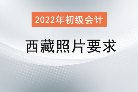 西藏2022年初級(jí)會(huì)計(jì)報(bào)名照片要求已經(jīng)公布！